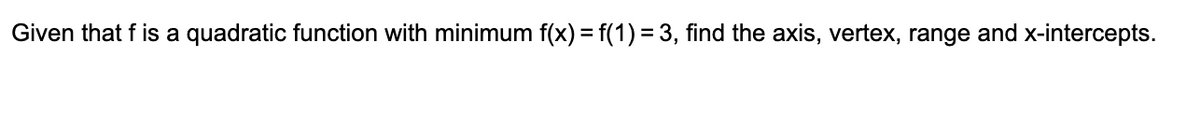 Given that f is a quadratic function with minimum f(x) = f(1) = 3, find the axis, vertex, range and x-intercepts.
