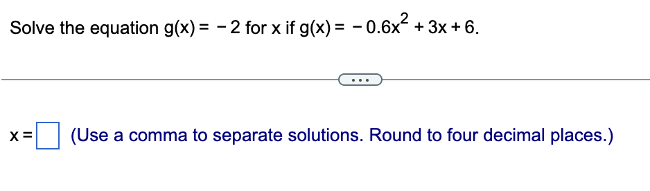 Solve the equation g(x) = - 2 for x if g(x) = - 0.6x + 3x + 6.
%3D
X =
(Use a comma to separate solutions. Round to four decimal places.)
