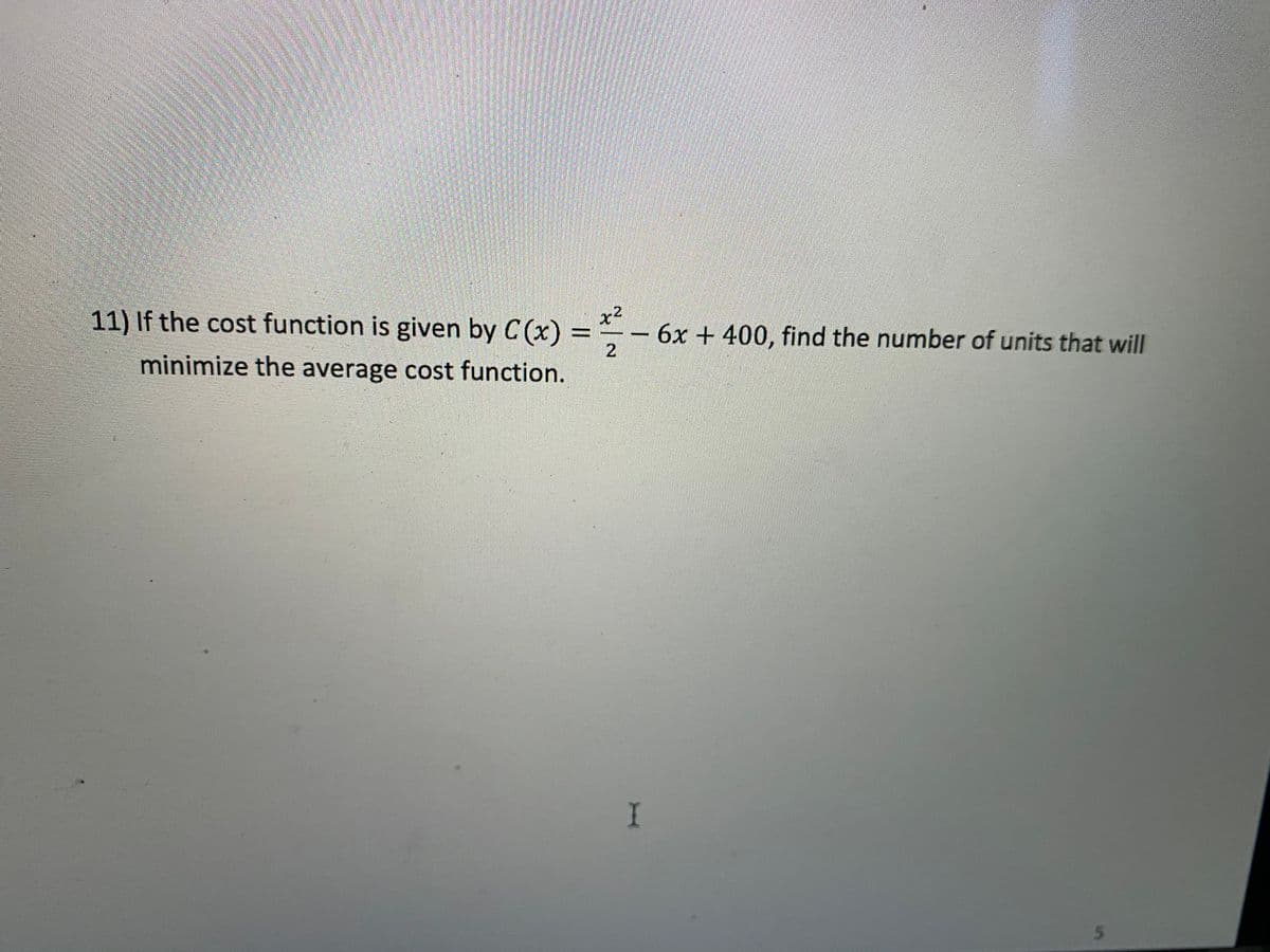 x²
11) If the cost function is given by C (x) = * – 6x + 400, find the number of units that will
.2
2.
minimize the average cost function.
