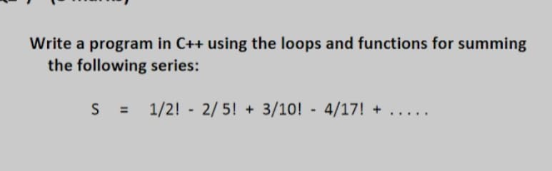 Write a program in C++ using the loops and functions for summing
the following series:
S =
1/2! - 2/ 5! + 3/10! - 4/17! +
