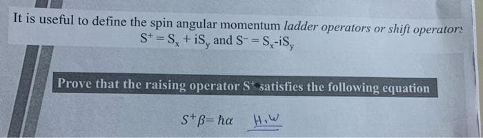 It is useful to define the spin angular momentum ladder operators or shift operators
S+= S, +iS, and S- = S,-iS,
Prove that the raising operator St satisfies the following equation
S+B=ħa
H₂W