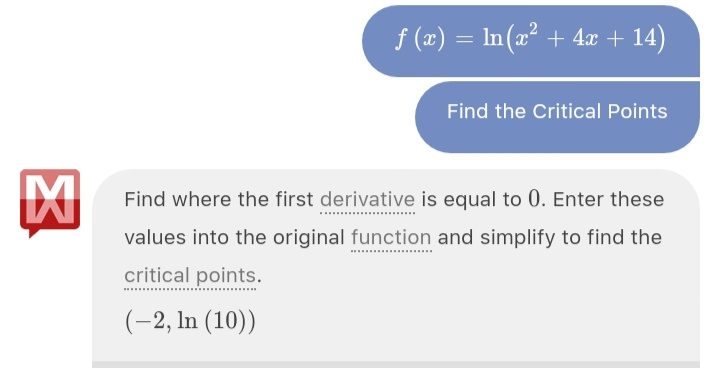 f (x) = In(a² + 4x + 14)
Find the Critical Points
Find where the first derivative is equal to 0. Enter these
values into the original function and simplify to find the
critical points.
(-2, In (10))
