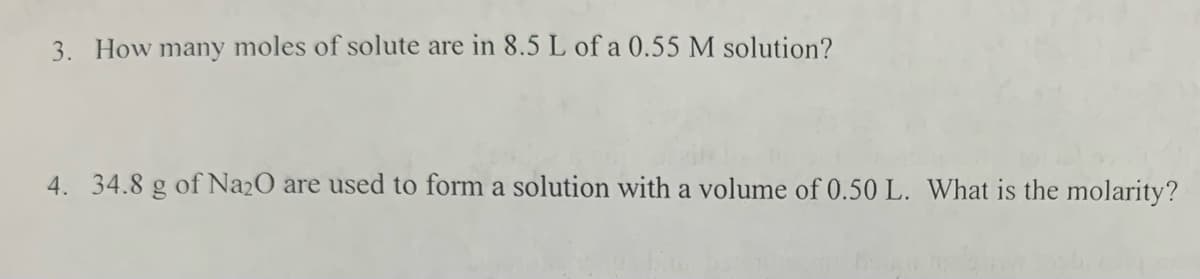 3. How many moles of solute are in 8.5 L of a 0.55 M solution?
4. 34.8 g of Na2O are used to form a solution with a volume of 0.50 L. What is the molarity?