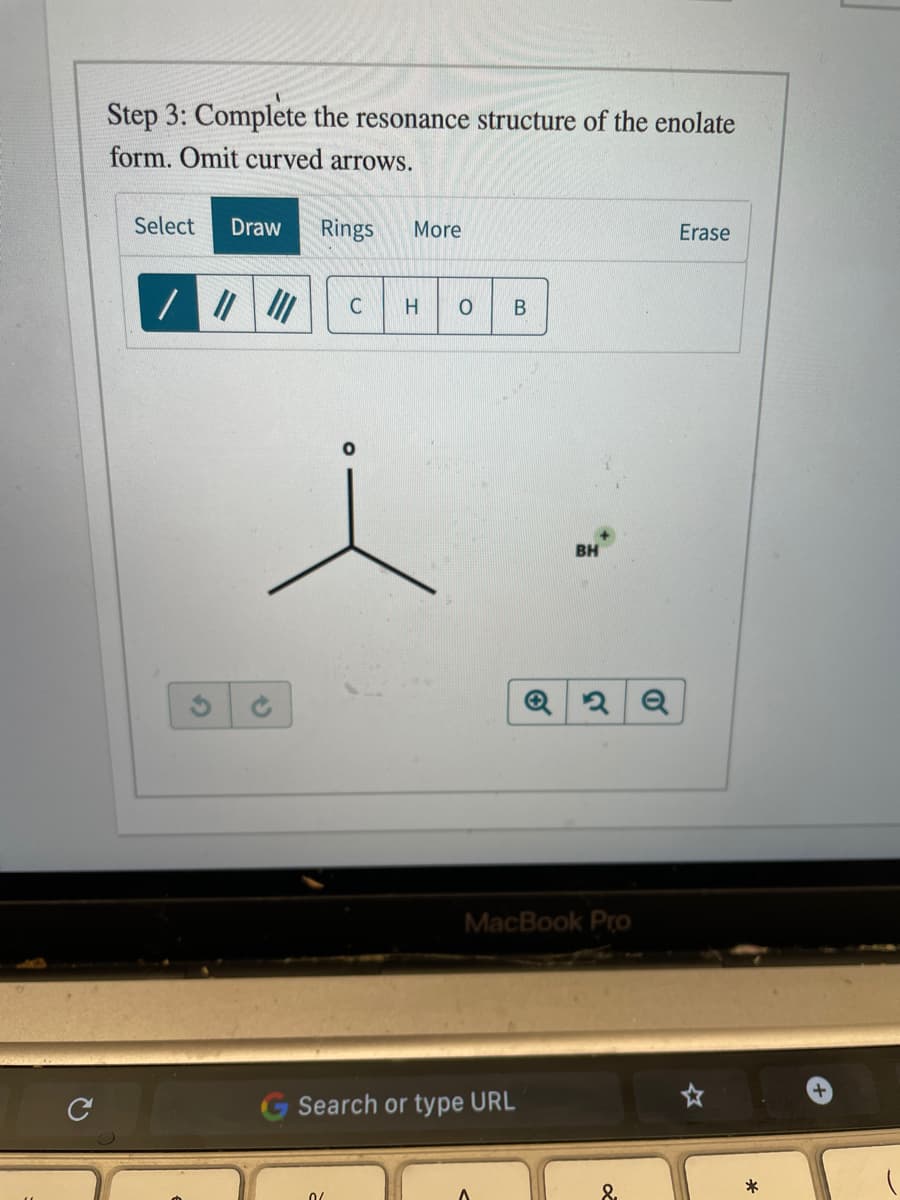 Step 3: Complete the resonance structure of the enolate
form. Omit curved arrows.
Select
Draw
Rings
More
Erase
C
H.
BH
MacBook Pro
G Search or type URL
8.
