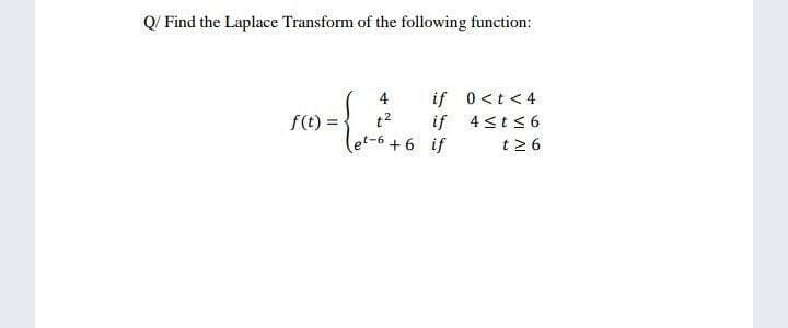 Q/ Find the Laplace Transform of the following function:
if 0<t<4
if 4 <t< 6
t2 6
4
f(t) =
t2
t-6 + 6 if

