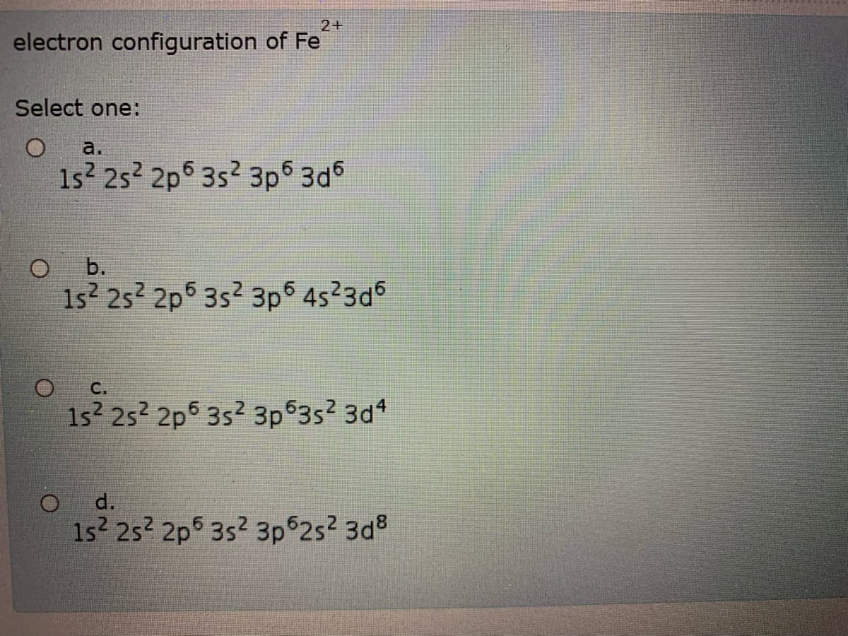 2+
electron configuration of Fe
Select one:
a.
1s2 25? 2p6 3s2 3p6 3d
b.
1s? 25? 2p 3s2 3p6 4s23d6
С.
1s 25? 2p5 3s? 3p 3s? 3d1
d.
1s 25? 2p5 35? 3p 252 3d8
