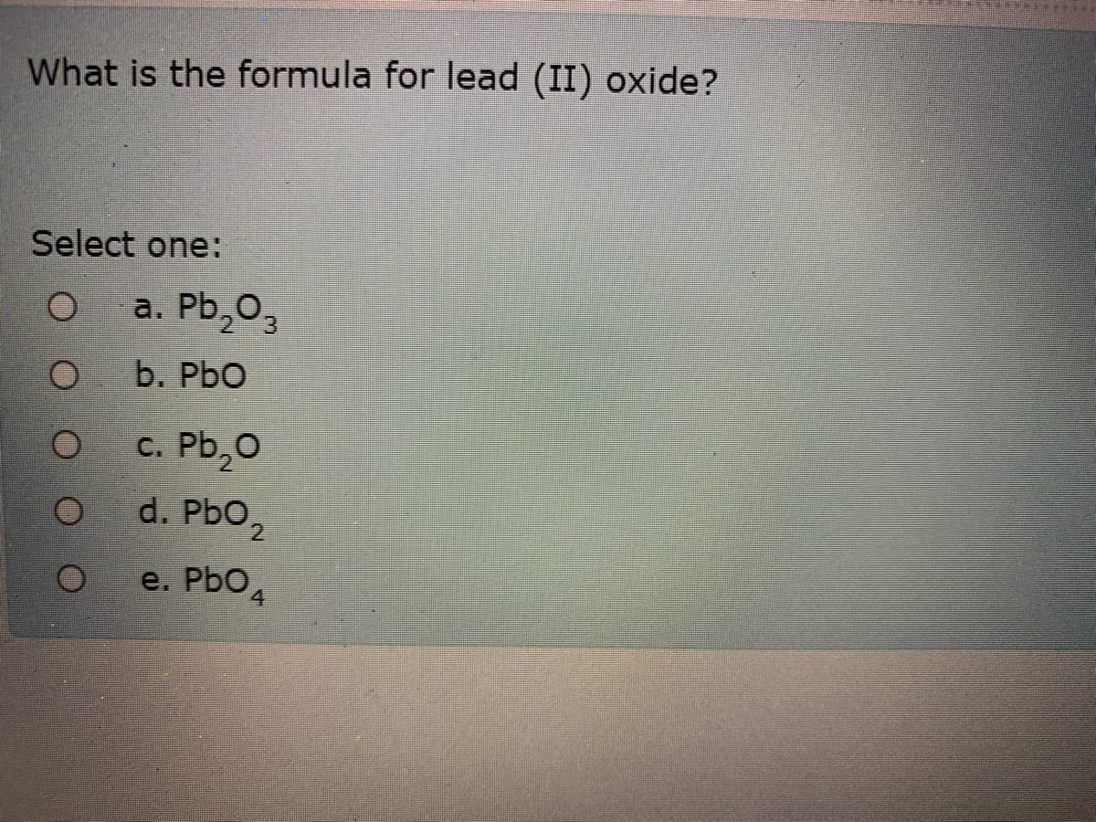 What is the formula for lead (II) oxide?
Select one:
a. Pb,03
b. PbO
c. Pb,0
d. PbO,
e. PbO4
