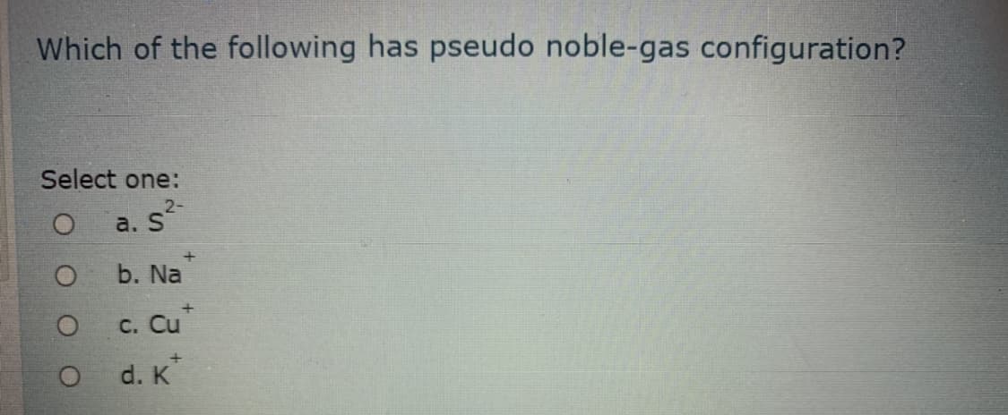 Which of the following has pseudo noble-gas configuration?
Select one:
2-
a. S
b. Na
С. Cu
d. K
