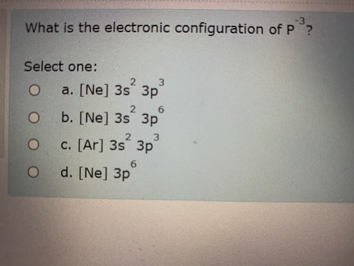 -3
What is the electronic configuration of P?
Select one:
3
a. [Ne] 3s 3p
b. [Ne] 3s 3p
c. [Ar] 3s 3p
d. [Ne] 3p
