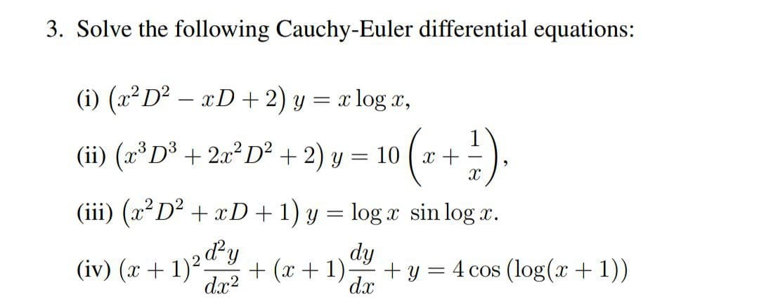 3. Solve the following Cauchy-Euler differential equations:
(i) (x² D² − xD+2) y = x log x,
(ii) (x³ D³ + 2x² D² + 2) y = 10 (x + ²).
(iii) (x²D² + xD + 1) y = log x sin logx.
dy
(iv) (x + 1)2d²y
dx²
+ (x + 1).
dx
+ y 4 cos (log(x + 1))
=
