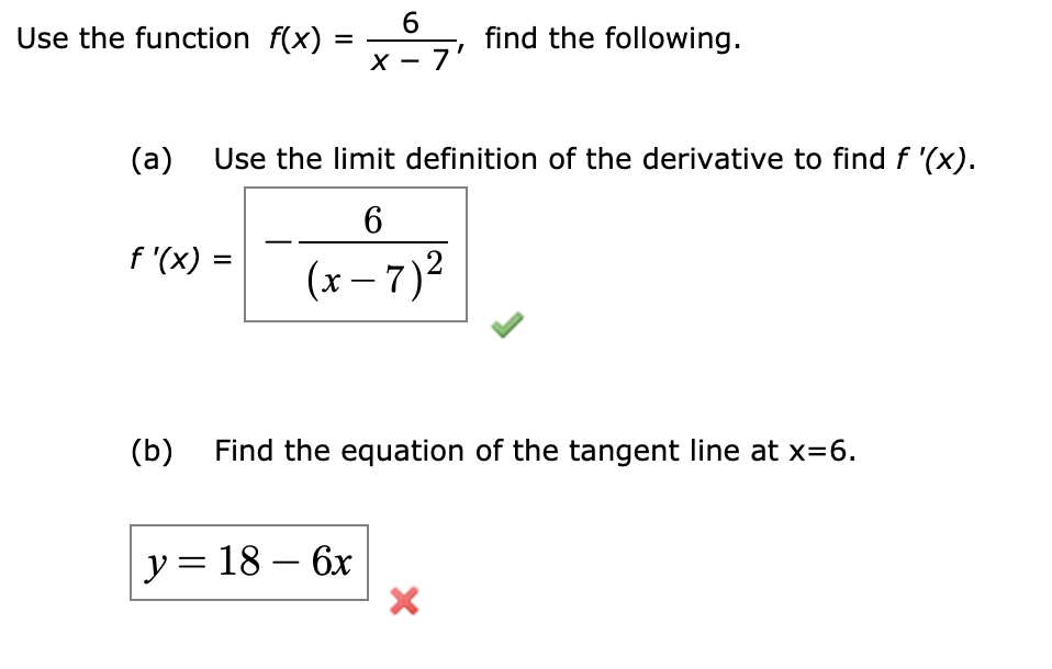 6
Use the function f(x)
find the following.
- 7'
=
х
Use the limit definition of the derivative to find f '(x)
(a)
6
f '(x)
(r7)2
Find the equation of the tangent line at x-6
(b)
y= 18 - 6x
X
