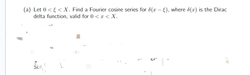 (a) Let 0 << X. Find a Fourier cosine series for 8(x-), where 8(x) is the Dirac
delta function, valid for 0 < x < X.
Šial,
1