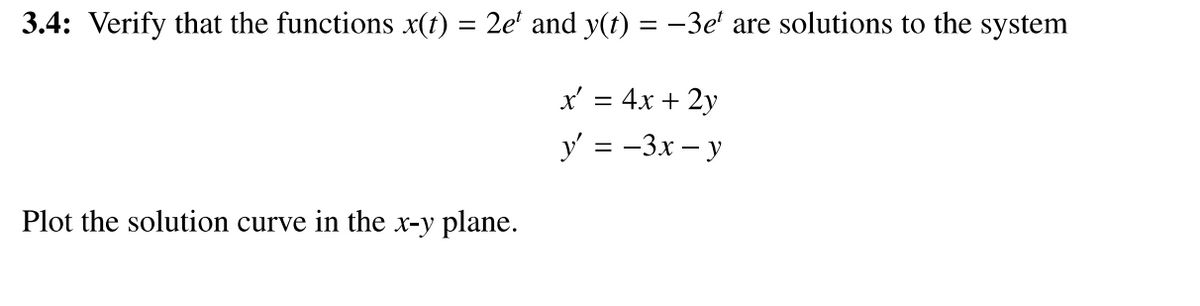 3.4: Verify that the functions x(t) = 2e' and y(t) = -3e' are solutions to the system
x' = 4x + 2y
y' = -3x – y
Plot the solution curve in the x-y plane.
