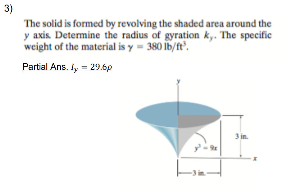 3)
The solid is formed by revolving the shaded area around the
y axis. Determine the radius of gyration k,. The specific
weight of the material is y = 380 lb/ft.
Partial Ans. I, = 29.6p
3 in.
y = 9x
3 in.
