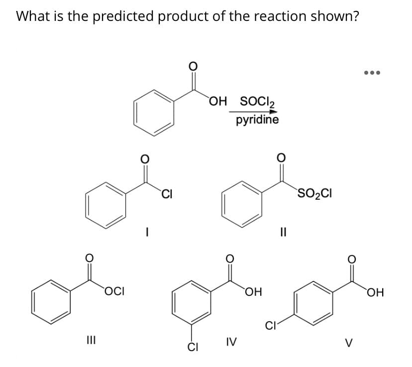 What is the predicted product of the reaction shown?
OH SOCI2
pyridine
CI
SO2CI
II
OCI
OCI
HO,
CI
II
IV
V
CI
%3D
