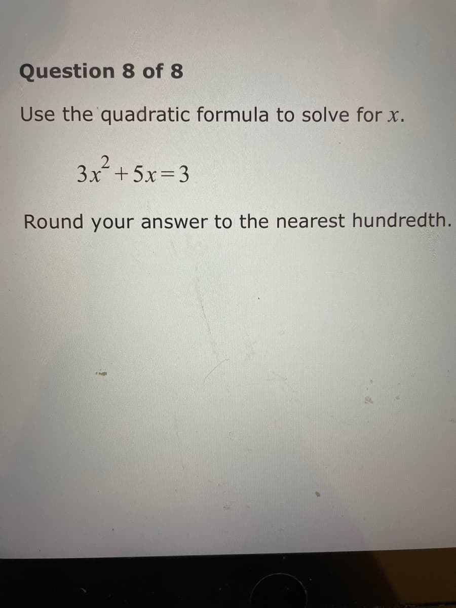 Question 8 of 8
Use the quadratic formula to solve for x.
3x +5x 3
Round your answer to the nearest hundredth.
