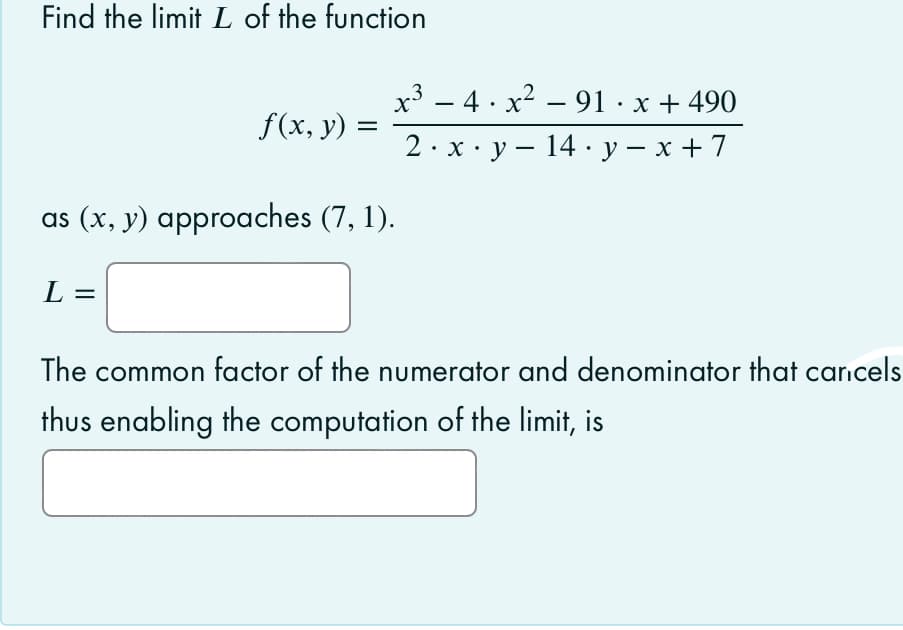 Find the limit L of the function
x3 – 4. x2 – 91 · x + 490
-
f(x, y) =
2. х: у— 14. у — х+7
|
as (x, y) approaches (7, 1).
L =
The common factor of the numerator and denominator that cancels
thus enabling the computation of the limit, is
