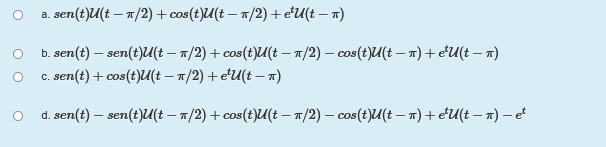 a. sen(t)U(t – 1/2) + cos(t)U(t – 1/2) + e'U(t – x)
b. sen(t) – sen(t)U(t – 7/2) + cos(t)U(t – 1/2) – cos(t)U(t – 7) +eU(t – n)
c. sen(t) + cos(t)U(t – n/2) +e'U(t – a)
d. sen(t) – sen(t)U(t – 7/2) + cos(t)U(t – 7/2) – cos(t)U(t – 7) + eU(t – a) – e'
