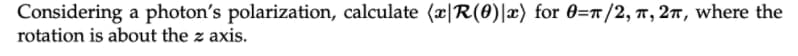 Considering a photon's polarization, calculate (æ|R(0)|x) for 0=r/2, 7, 27, where the
rotation is about the z axis.
