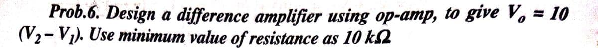 Prob.6. Design a difference amplifier using op-amp, to give Vo = 10
(V2- V1). Use minimum value of resistance as 10 k2
%3D
