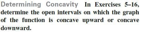 Determining Concavity In Exercises 5-16,
determine the open intervals on which the graph
of the function is concave upward or concave
downward.
