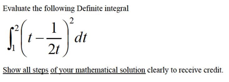 Evaluate the following Definite integral
t -
dt
2t
Show all steps of your mathematical solution clearly to receive credit.
