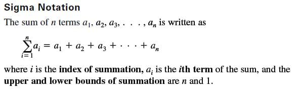 Sigma Notation
The sum of n terms a1, a2, a3, . .
a, is written as
a; = a, + a,
az
+ an
i=1
where i is the index of summation, a; is the ith term of the sum, and the
upper and lower bounds of summation are n and 1.
