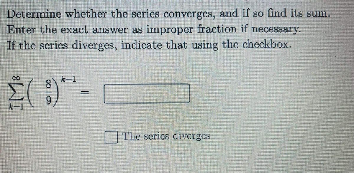 Determine whether the series converges, and if so find its sum.
Enter the exact answer as improper fraction if necessary.
If the series diverges, indicate that using the checkbox.
k-1
The scries diverges
