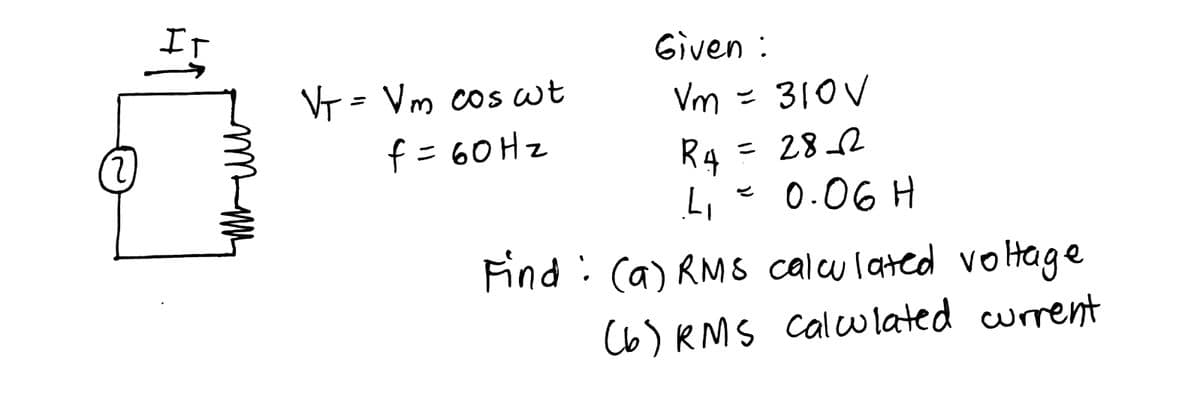 It
Given :
V = Vm cos wt
Vm =
= 310V
f=60HZ
R4
Li- 0.06 H
282
Find : (a) RMS calu lated votage
Cb) RMS calw lated current
