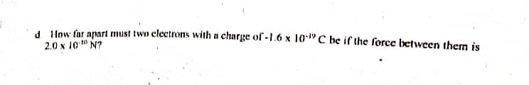 d How far apart must two clectrons with a charge of -1.6 x 10" C be if the force between them is
2.0 x 10 10 N?

