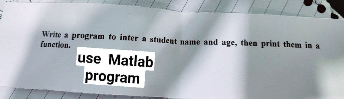 Write a program to inter a student name and age, then print them in a
function.
use Matlab
program
