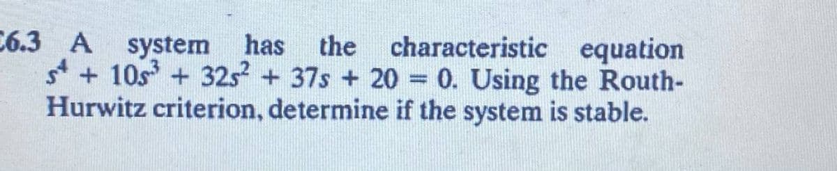 C6.3 A system has the characteristic equation
s + 105³ + 325² + 37s + 20 = 0. Using the Routh-
Hurwitz criterion, determine if the system is stable.