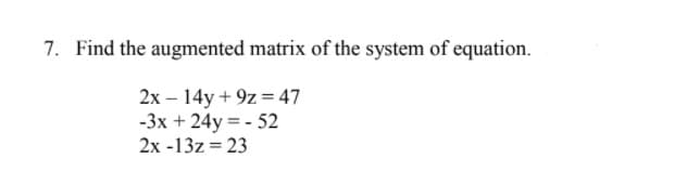 7. Find the augmented matrix of the system of equation.
2x – 14y + 9z = 47
-3x + 24y = - 52
2x -13z = 23
