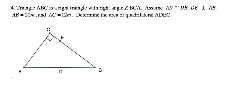 4. Triangle ABC is a right triangle with right angle ZBCA. Assume AD = DB, DE I AB,
AB = 20m , and AC = 12m. Determine the area of quadrilateral ADEC.
E
A
B
