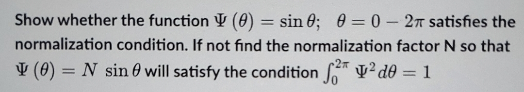 Show whether the function V (0) = sin 0; 0 = 0- 2T satisfies the
%3D
normalization condition. If not find the normalization factor N so that
V (0) = N sin 0 will satisfy the condition V² d0 = 1
