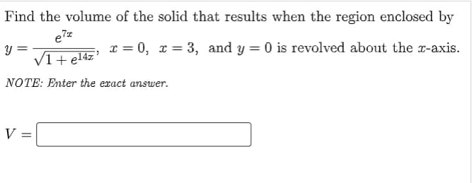 Find the volume of the solid that results when the region enclosed by
x = 0, x = 3, and y = 0 is revolved about the x-axis.
V1+el4z
NOTE: Enter the exact answer.
V =
