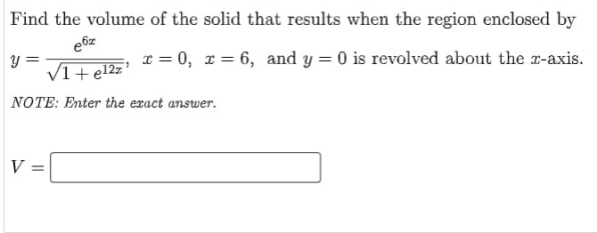Find the volume of the solid that results when the region enclosed by
x = 0, x = 6, and y = 0 is revolved about the x-axis.
V1+ el2z °
NOTE: Enter the exact answer.
V =
