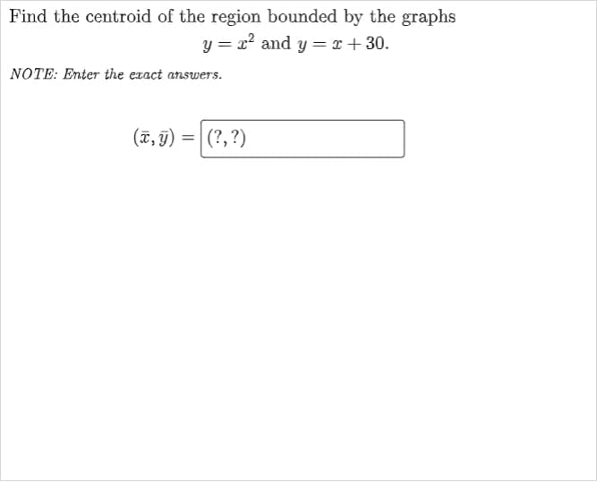 Find the centroid of the region bounded by the graphs
y = x2 and y = x + 30.
NOTE: Enter the exact answers.
(7, T) =| (?,?)
(x, 9)
%3D

