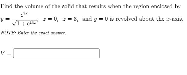 Find the volume of the solid that results when the region enclosed by
x = 0, x = 3, and y = 0 is revolved about the r-axis.
Y :
V1+ el4z'
NOTE: Enter the exact answer.
V =
