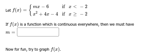 Let f(x) =
Jmx 6
x² + 4x4 if x >
m =
if x < -2
Now for fun, try to graph f(x).
- 2
If f(x) is a function which is continuous everywhere, then we must have
I
