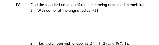 IV.
Find the standard equation of the circle being described in each item.
1. With center at the origin, radius V11.
2.
Has a diameter with endpoints A(- 3, 2) and B(7, 4).
