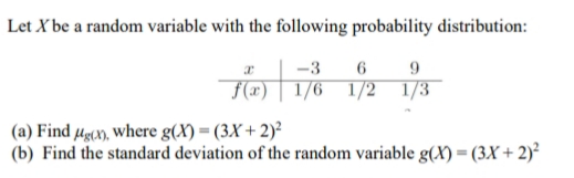 Let X be a random variable with the following probability distribution:
-3
6
9
f(x) | 1/6 1/2 1/3
(a) Find µg(x), where g(X) = (3X + 2)²
(b) Find the standard deviation of the random variable g(X) = (3X + 2)²
