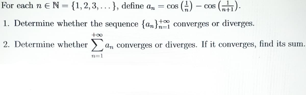 For each n E N= {1,2,3, ..}, define a,
(A)-cOs (규1).
COS
n+1
= COS
1. Determine whether the sequence {an} converges or diverges.
+oo
2. Determine whether
An converges or diverges. If it converges, find its sum.
n=1

