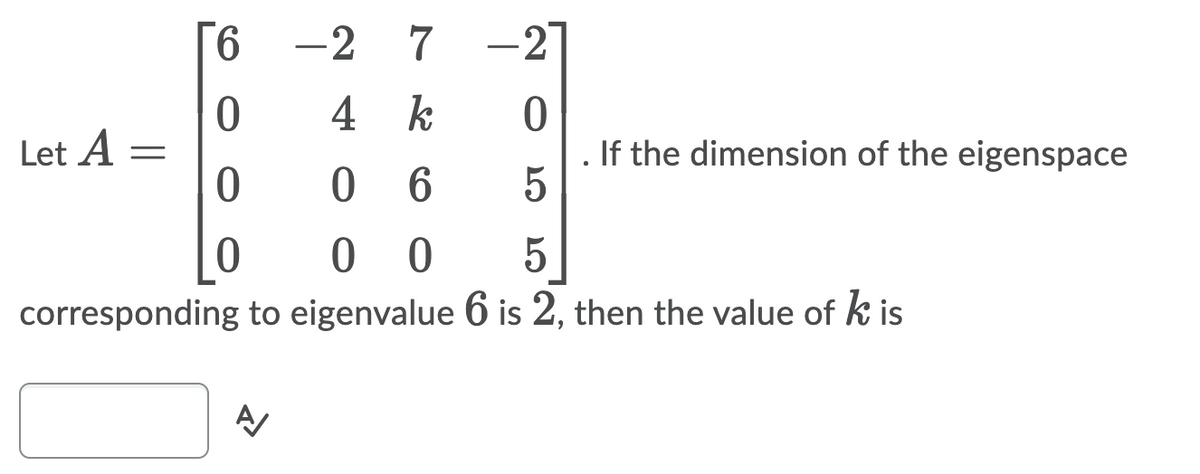 9.
-2
-27
4 k
Let A =
If the dimension of the eigenspace
0 6
0 0
corresponding to eigenvalue 6 is 2, then the value of k is
