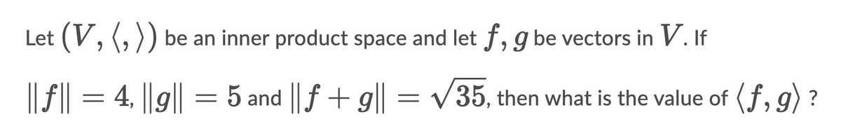 Let (V, (, )) be an inner product space and let f,g be vectors in V. If
|| f|
4, ||g| = 5 and f + g||
V35, then what is the value of (f, g) ?
