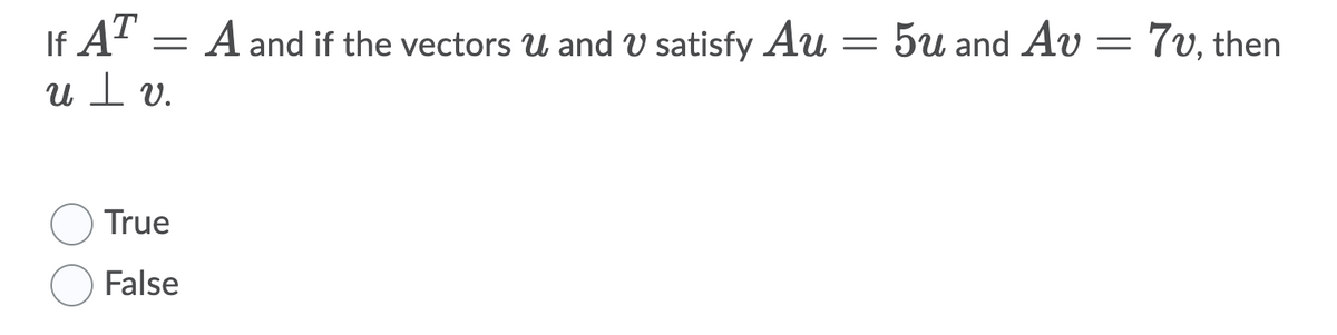 If A' = A and if the vectors U and V satisfy Au = 5u and Av = 7v, then
ul v.
True
False
