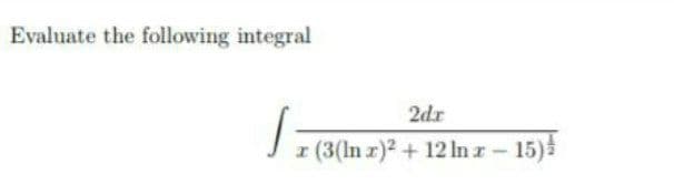 Evaluate the following integral
2dr
(3(In r)2 + 12 In r- 15)
