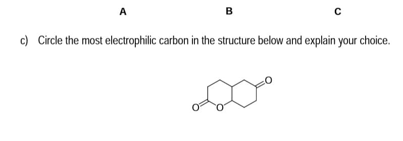 A
B
C
c) Circle the most electrophilic carbon in the structure below and explain your choice.
