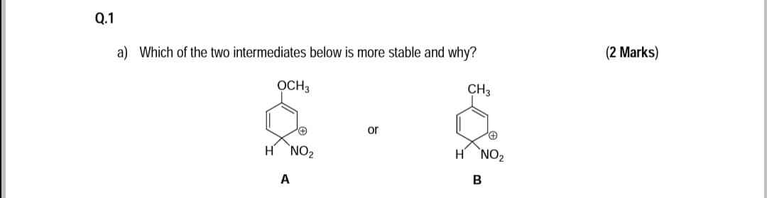 Q.1
a) Which of the two intermediates below is more stable and why?
(2 Marks)
OCH3
CH3
or
H NO2
`NO2
A
B
