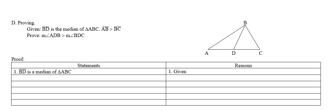 D. Proving.
Given: BD is the median of AABC. AB > BC
Prove: mZADB > MZBDC
A
D
Proof:
Statements
Reasons
1. BD is a median of AABC
1. Given
